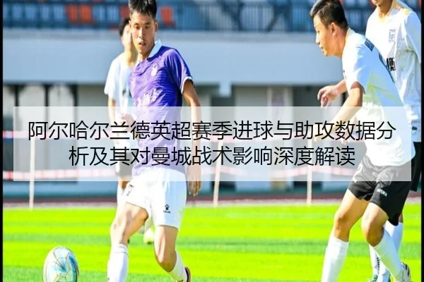 阿尔哈尔兰德英超赛季进球与助攻数据分析及其对曼城战术影响深度解读