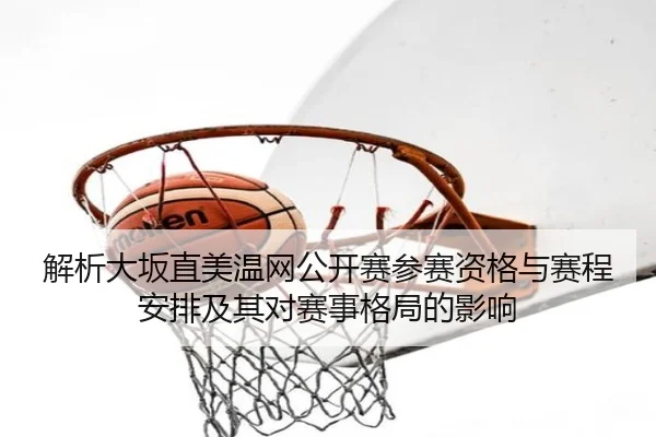 解析大坂直美温网公开赛参赛资格与赛程安排及其对赛事格局的影响