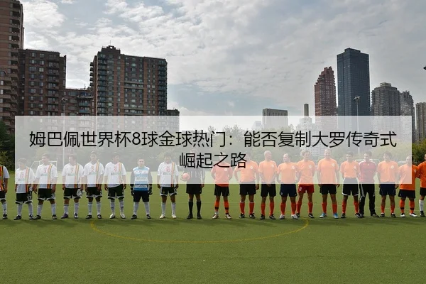 姆巴佩世界杯8球金球热门：能否复制大罗传奇式崛起之路